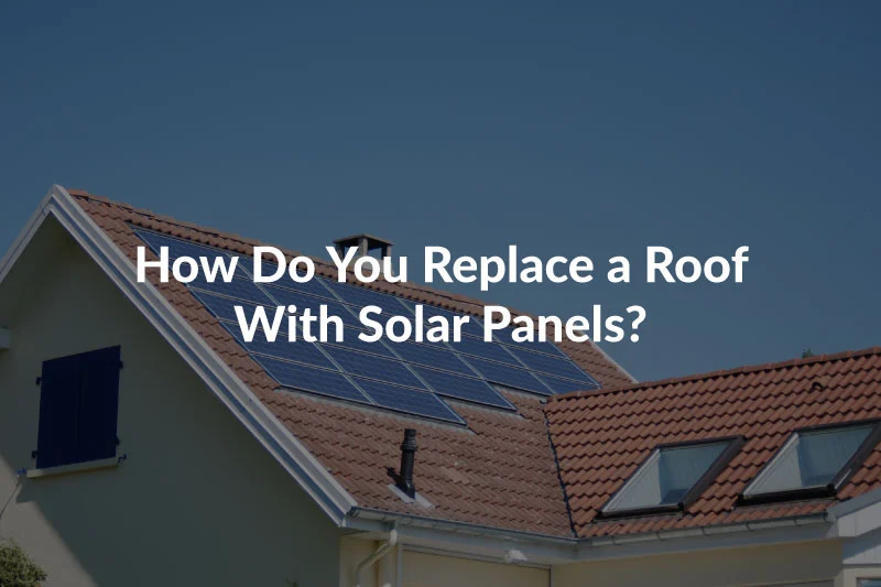How Do You Replace a Roof With Solar Panels?